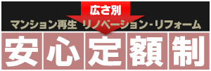 広さ別
マンション再生　リノベーション・リフォーム
安心定額制